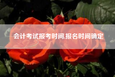 会计考试报考时间,报名时间确定
