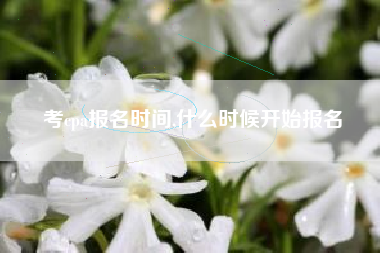 考cpa报名时间,什么时候开始报名