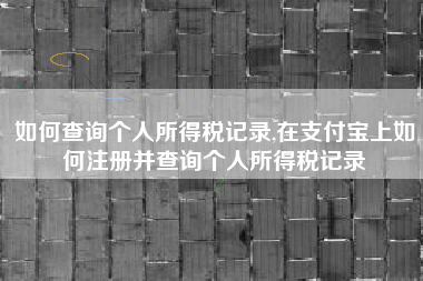 如何查询个人所得税记录,在支付宝上如何注册并查询个人所得税记录