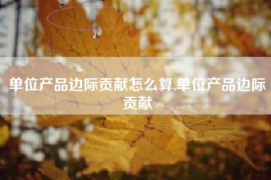 单位产品边际贡献怎么算,单位产品边际贡献