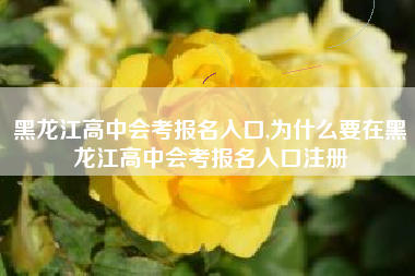 黑龙江高中会考报名入口,为什么要在黑龙江高中会考报名入口注册