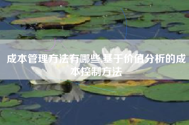 成本管理方法有哪些,基于价值分析的成本控制方法