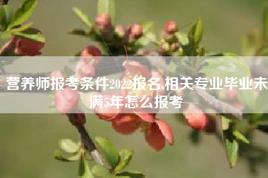 营养师报考条件2022报名,相关专业毕业未满5年怎么报考
