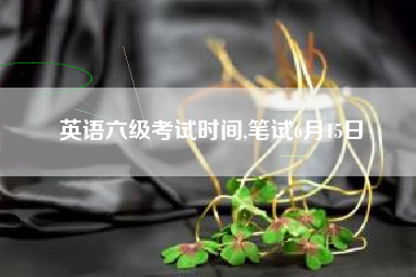 英语六级考试时间,笔试6月15日