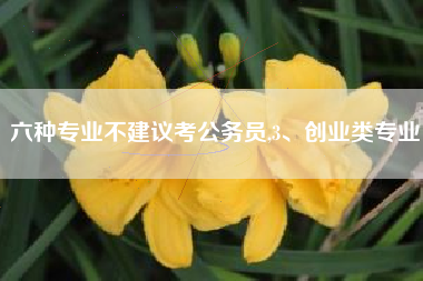 六种专业不建议考公务员,3、创业类专业