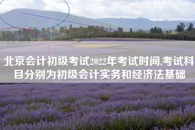 北京会计初级考试2022年考试时间,考试科目分别为初级会计实务和经济法基础