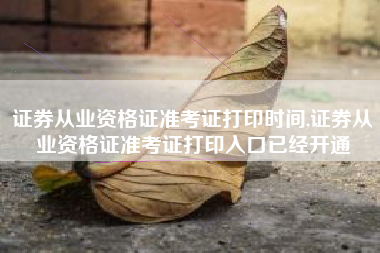 证券从业资格证准考证打印时间,证券从业资格证准考证打印入口已经开通