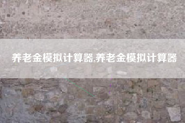 养老金模拟计算器,养老金模拟计算器