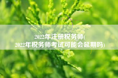2022年注册税务师(
2022年税务师考试可能会延期吗)
