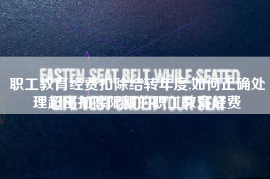 职工教育经费扣除结转年度,如何正确处理超出扣除限额的职工教育经费