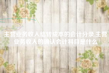 主营业务收入结转成本的会计分录,主营业务收入的确认会计科目是什么