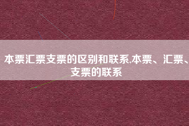 本票汇票支票的区别和联系,本票、汇票、支票的联系