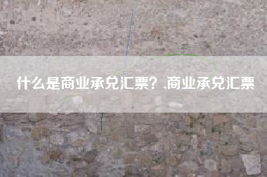 什么是商业承兑汇票？,商业承兑汇票