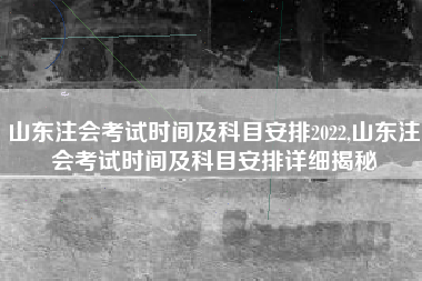 山东注会考试时间及科目安排2022,山东注会考试时间及科目安排详细揭秘