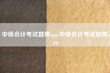 中级会计考试题库app,中级会计考试题库app