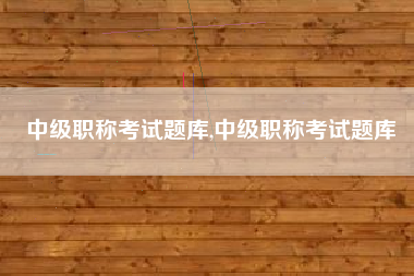 中级职称考试题库,中级职称考试题库