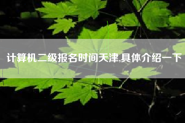 计算机二级报名时间天津,具体介绍一下