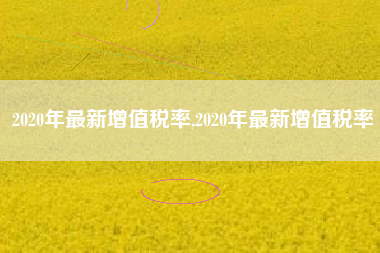 2020年最新增值税率,2020年最新增值税率