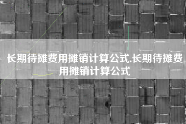 长期待摊费用摊销计算公式,长期待摊费用摊销计算公式