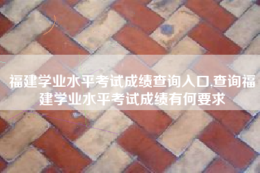 福建学业水平考试成绩查询入口,查询福建学业水平考试成绩有何要求