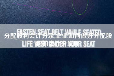 分配股利会计分录,企业如何做好分配股利的会计分录呢