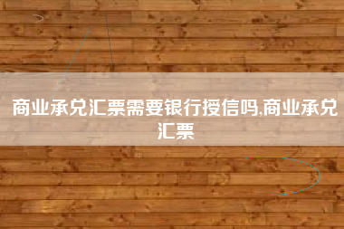 商业承兑汇票需要银行授信吗,商业承兑汇票