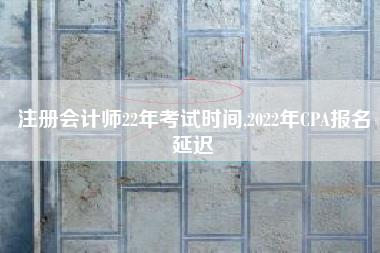 注册会计师22年考试时间,2022年CPA报名延迟