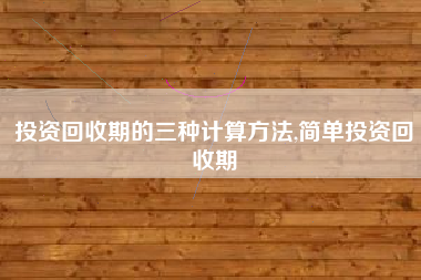 投资回收期的三种计算方法,简单投资回收期