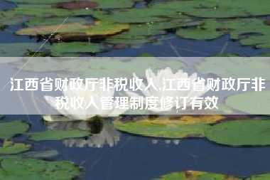 江西省财政厅非税收入,江西省财政厅非税收入管理制度修订有效