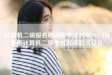 计算机二级报名时间和考试时间2021,9月全国计算机二级考试时间如何安排