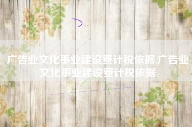 广告业文化事业建设费计税依据,广告业文化事业建设费计税依据
