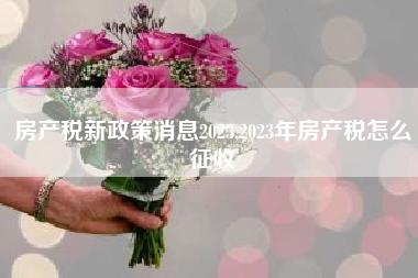 房产税新政策消息2023,2023年房产税怎么征收