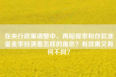在央行政策调整中，再贴现率和存款准备金率扮演着怎样的角色？有效果又有何不同？