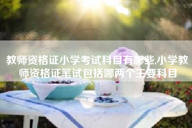 教师资格证小学考试科目有哪些,小学教师资格证笔试包括哪两个主要科目