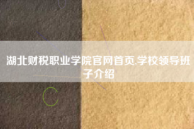 湖北财税职业学院官网首页,学校领导班子介绍