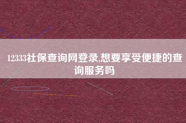 12333社保查询网登录,想要享受便捷的查询服务吗