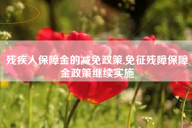 残疾人保障金的减免政策,免征残障保障金政策继续实施