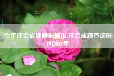 今年注会成绩啥时候出,注会成绩查询时间2024年