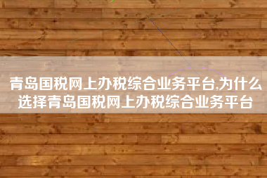 青岛国税网上办税综合业务平台,为什么选择青岛国税网上办税综合业务平台