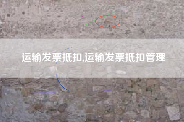 运输发票抵扣,运输发票抵扣管理