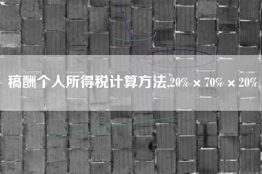 稿酬个人所得税计算方法,20%×70%×20%