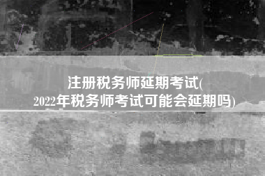 注册税务师延期考试(
2022年税务师考试可能会延期吗)