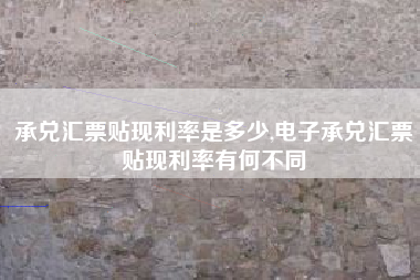 承兑汇票贴现利率是多少,电子承兑汇票贴现利率有何不同