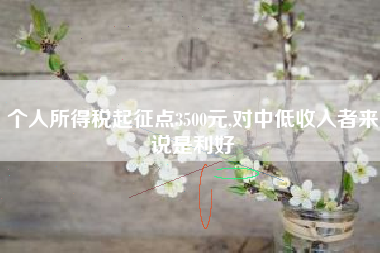 个人所得税起征点3500元,对中低收入者来说是利好
