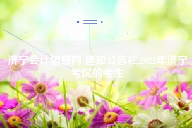 济宁会计信息网 通知公告栏,2022年济宁考区的考生