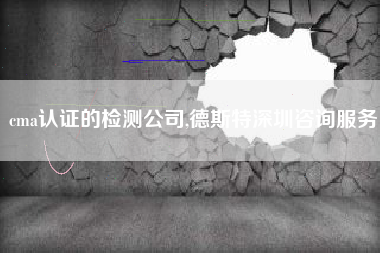 cma认证的检测公司,德斯特深圳咨询服务