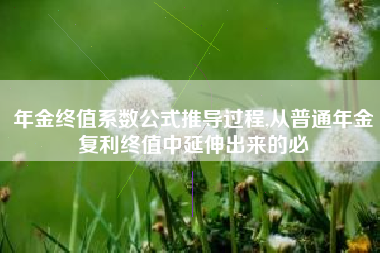 年金终值系数公式推导过程,从普通年金复利终值中延伸出来的必