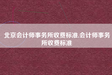 北京会计师事务所收费标准,会计师事务所收费标准