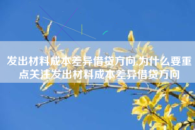 发出材料成本差异借贷方向,为什么要重点关注发出材料成本差异借贷方向
