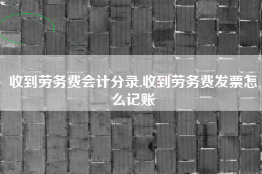 收到劳务费会计分录,收到劳务费发票怎么记账